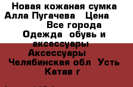 Новая кожаная сумка Алла Пугачева › Цена ­ 7 000 - Все города Одежда, обувь и аксессуары » Аксессуары   . Челябинская обл.,Усть-Катав г.